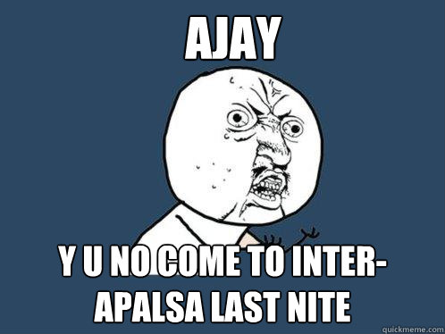 AJAY y u no come to inter-apalsa last nite - AJAY y u no come to inter-apalsa last nite  Y U No