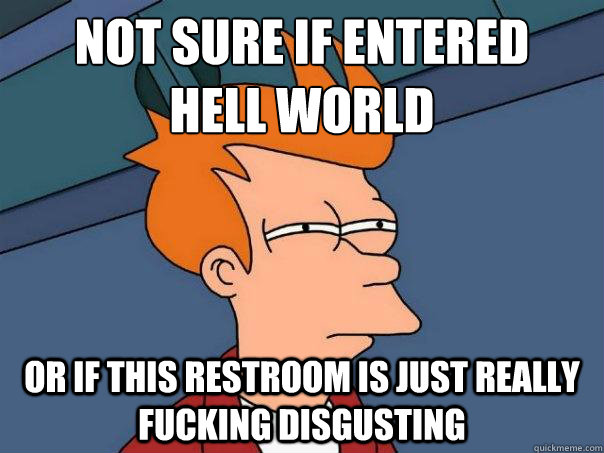 Not sure if entered 
hell world Or if this restroom is just really fucking disgusting  Futurama Fry