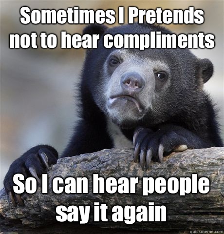 Sometimes I Pretends not to hear compliments So I can hear people say it again - Sometimes I Pretends not to hear compliments So I can hear people say it again  Confession Bear