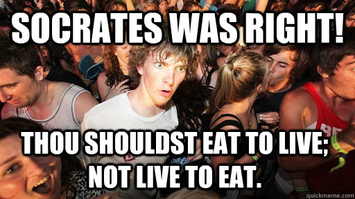 Socrates was right! Thou shouldst eat to live; not live to eat. - Socrates was right! Thou shouldst eat to live; not live to eat.  Sudden Clarity Clarence