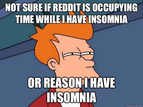 Not sure if Reddit is occupying time while I have insomnia Or reason I have insomnia  Futurama Fry