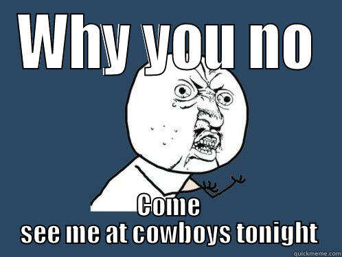 WHY YOU NO COME SEE ME AT COWBOYS TONIGHT Y U No