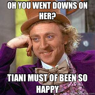 OH YOU WENT DOWNS ON HER? TIANI MUST OF BEEN SO HAPPY  Condescending Wonka