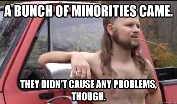 A bunch of minorities came. They didn't cause any problems, though.  Almost Politically Correct Redneck