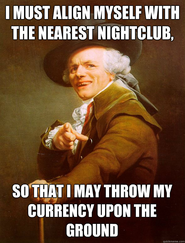 I must align myself with the nearest nightclub,  so that I may throw my currency upon the ground  Joseph Ducreux