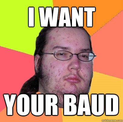 I want your baud - I want your baud  Butthurt Dweller