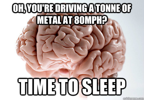 Oh, you're driving a tonne of metal at 80MPh? time to sleep  Scumbag Brain