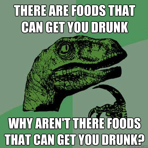 There are foods that can get you drunk Why aren't there foods that can get you drunk?  Philosoraptor