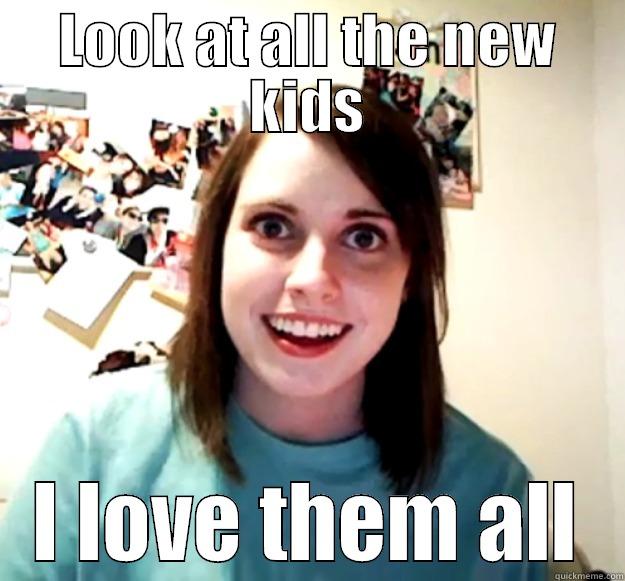 meet new people - LOOK AT ALL THE NEW KIDS I LOVE THEM ALL Overly Attached Girlfriend