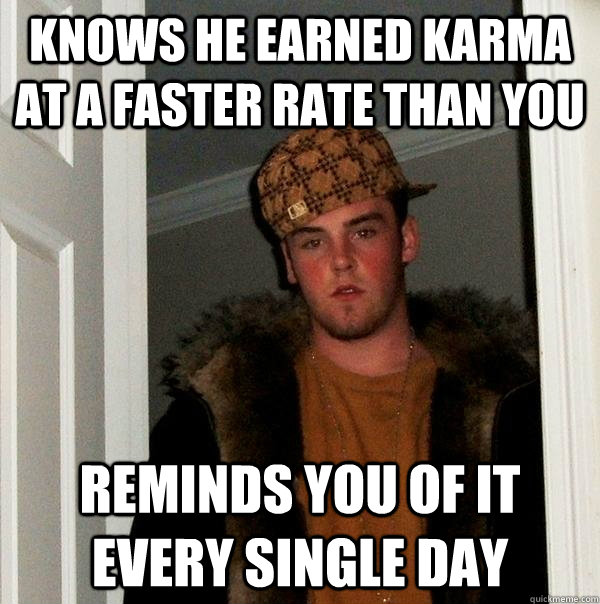 Knows he earned karma at a faster rate than you Reminds you of it every single day  Scumbag Steve