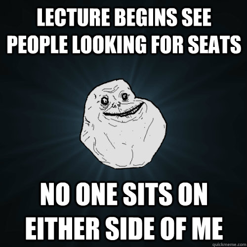 lecture begins see people looking for seats no one sits on either side of me  Forever Alone