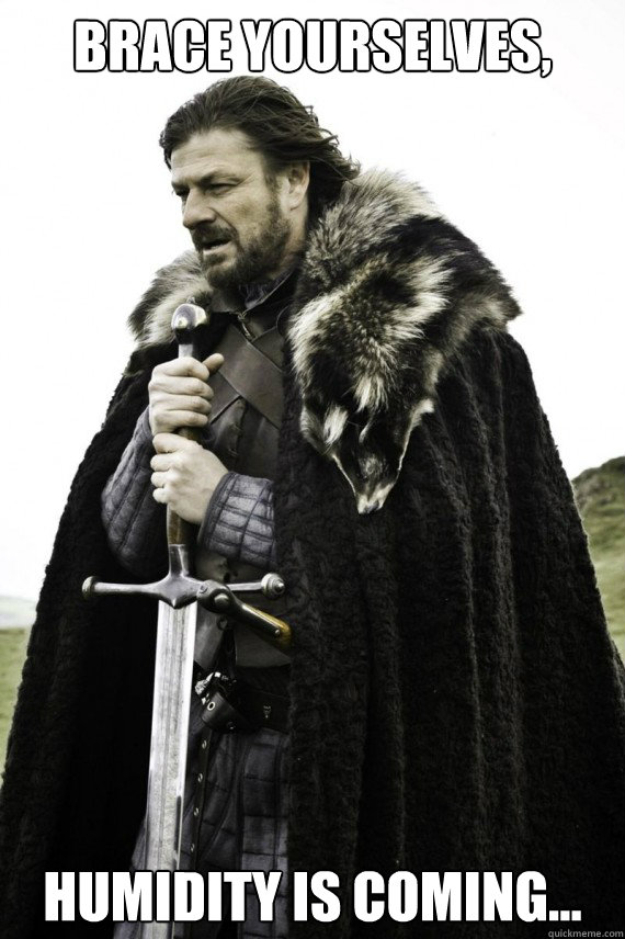 Brace yourselves, humidity is coming...  Brace yourself