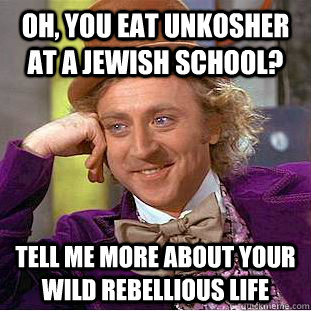 Oh, you eat unkosher at a jewish school? tell me more about your wild rebellious life  Condescending Wonka