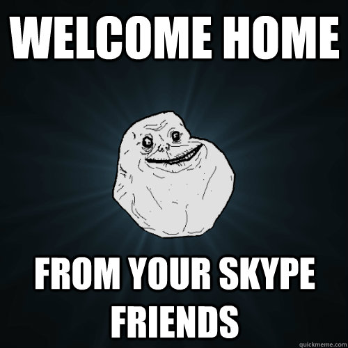 WELCOME HOME FROM YOUR SKYPE FRIENDS - WELCOME HOME FROM YOUR SKYPE FRIENDS  Forever Alone