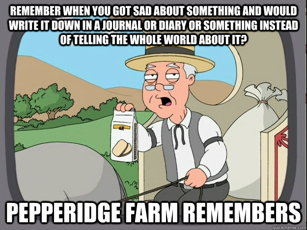 remember when you got sad about something and would write it down in a journal or diary or something instead of telling the whole world about it? Pepperidge farm remembers  Pepperidge Farm Remembers