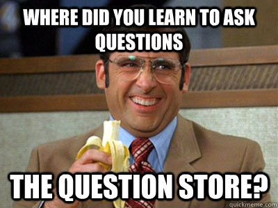 Where did you learn to ask questions the question store? - Where did you learn to ask questions the question store?  Brick Tamland