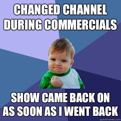 Changed channel during commercials Show came back on as soon as I went back  Success Kid