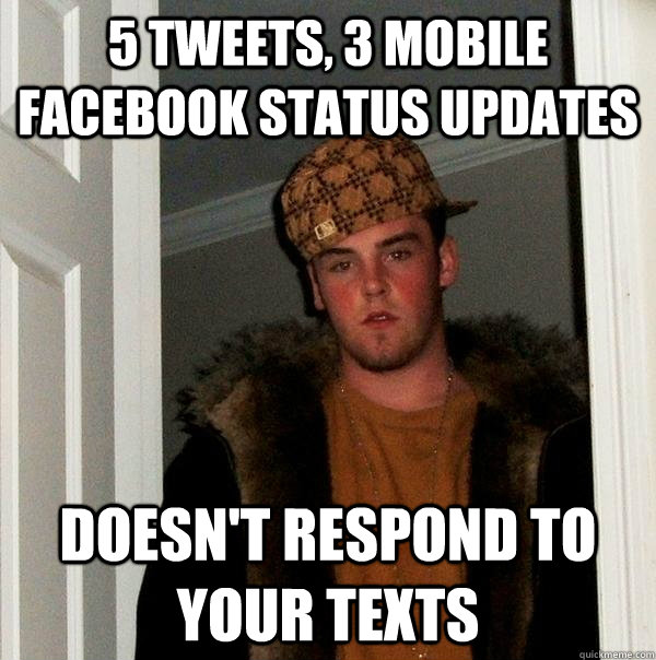 5 tweets, 3 mobile facebook status updates Doesn't respond to your texts  Scumbag Steve