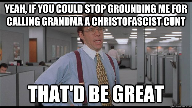 Yeah, if you could stop grounding me for calling grandma a Christofascist cunt That'd be great  Office Space Lumbergh HD