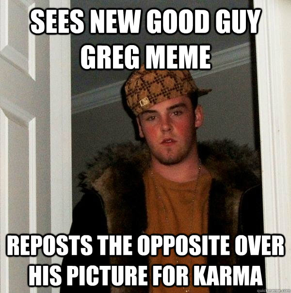 Sees new Good Guy Greg meme Reposts the opposite over his picture for karma  Scumbag Steve