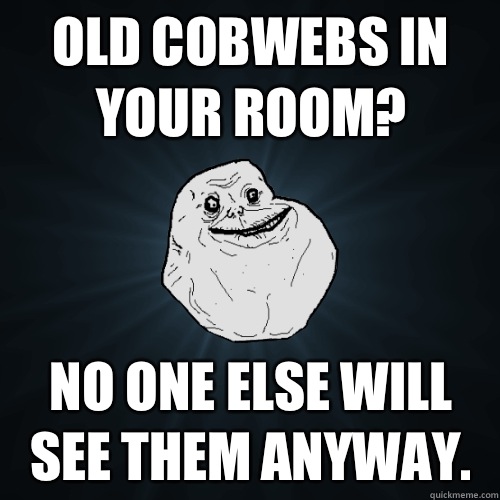 old cobwebs in your room? no one else will see them anyway. - old cobwebs in your room? no one else will see them anyway.  Forever Alone