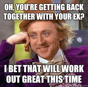 Oh, you're getting back together with your ex? I bet that will work out great this time - Oh, you're getting back together with your ex? I bet that will work out great this time  Condescending Wonka