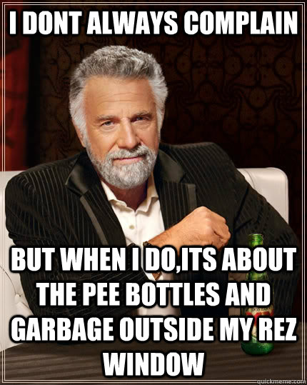 I dont always complain but when I do,its about the pee bottles and garbage outside my rez window  The Most Interesting Man In The World