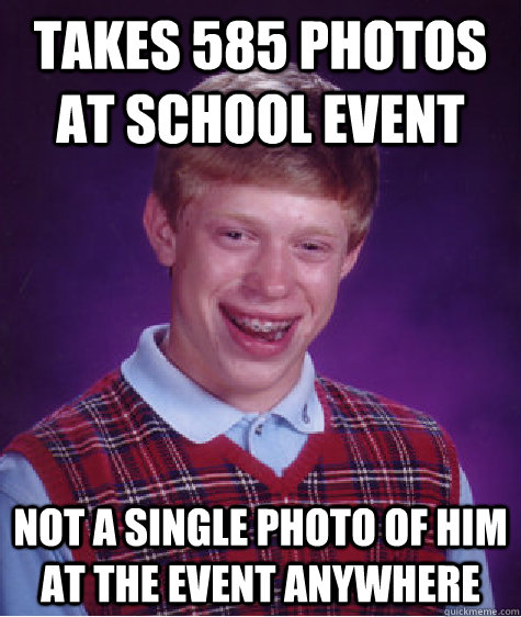 TAKES 585 PHOTOS AT SCHOOL EVENT  NOT A SINGLE PHOTO OF HIM AT THE EVENT ANYWHERE - TAKES 585 PHOTOS AT SCHOOL EVENT  NOT A SINGLE PHOTO OF HIM AT THE EVENT ANYWHERE  Bad Luck Brian