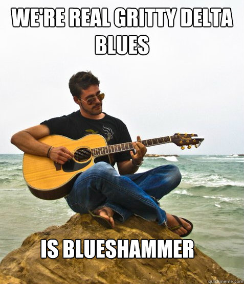 We're real gritty delta blues Is blueshammer  Douchebag Guitarist