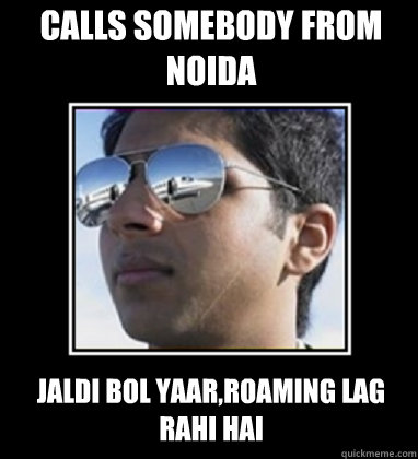 Calls somebody from Noida Jaldi bol yaar,roaming lag rahi hai  Rich Delhi Boy