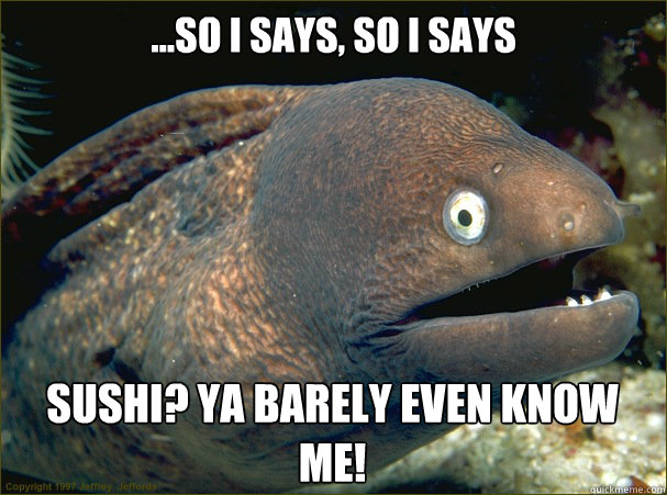 ...so I says, so I says SUSHI? Ya barely even know me!  Bad Joke Eel