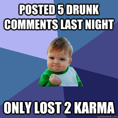 Posted 5 drunk comments last night Only lost 2 karma  Success Kid