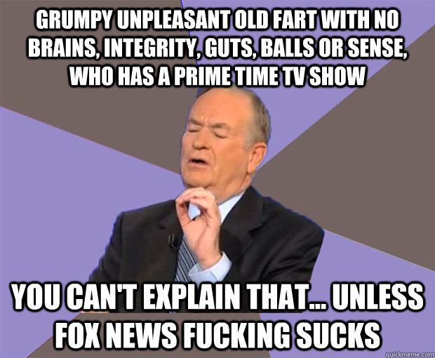 grumpy unpleasant old fart with no brains, integrity, guts, balls or sense, who has a prime time tv show You can't explain that... unless fox news fucking sucks  Bill O Reilly