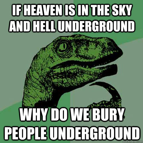 If heaven is in the sky and hell underground Why do we bury people underground  Philosoraptor