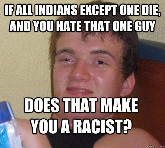 if all indians except one die, and you hate that one guy does that make you a racist?  10 Guy