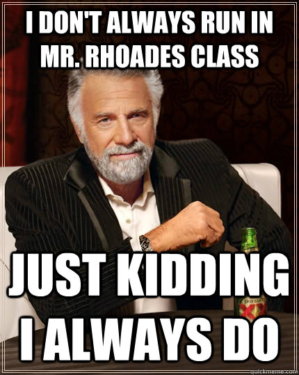 I don't always run in Mr. Rhoades class Just kidding I always do  The Most Interesting Man In The World