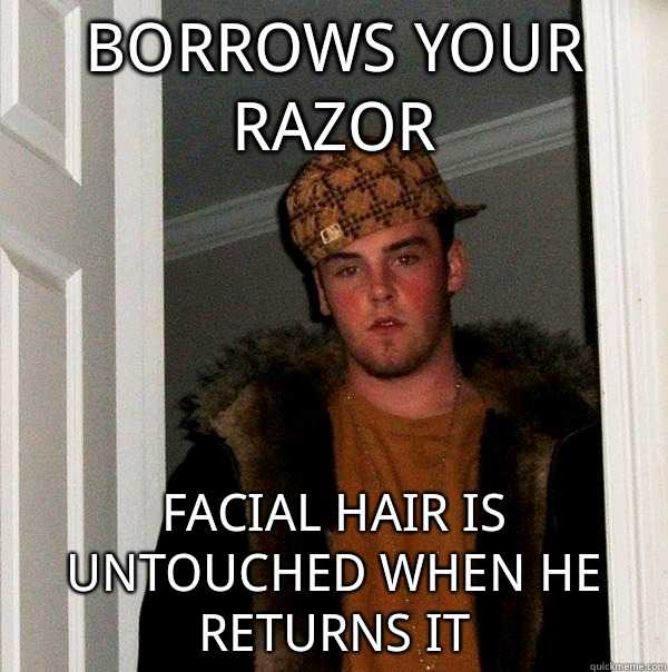 borrows your razor facial hair is untouched when he returns it - borrows your razor facial hair is untouched when he returns it  Scumbag Steve