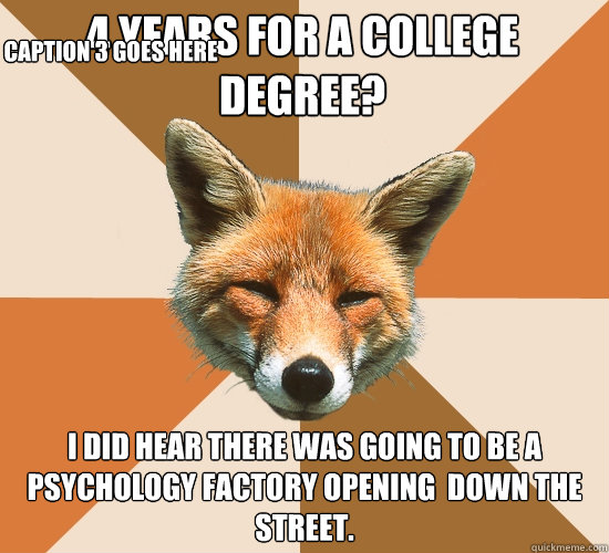 4 years for a college degree?
 I did hear there was going to be a psychology factory opening  down the street. Caption 3 goes here  Condescending Fox