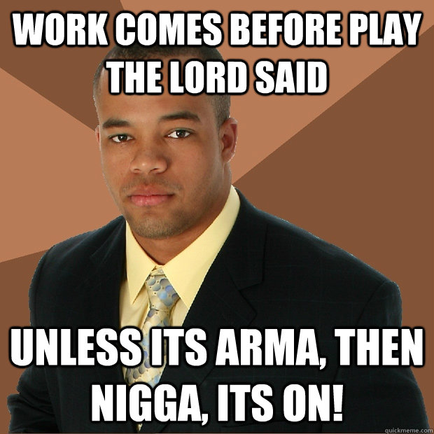 Work comes before play the Lord said Unless its ARMA, then nigga, its on!  Successful Black Man