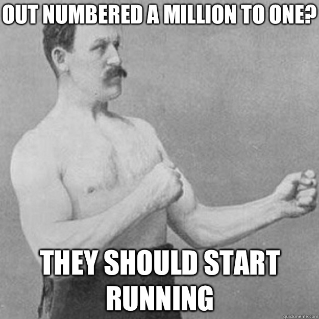 Out numbered a million to one? They should start running - Out numbered a million to one? They should start running  overly manly man