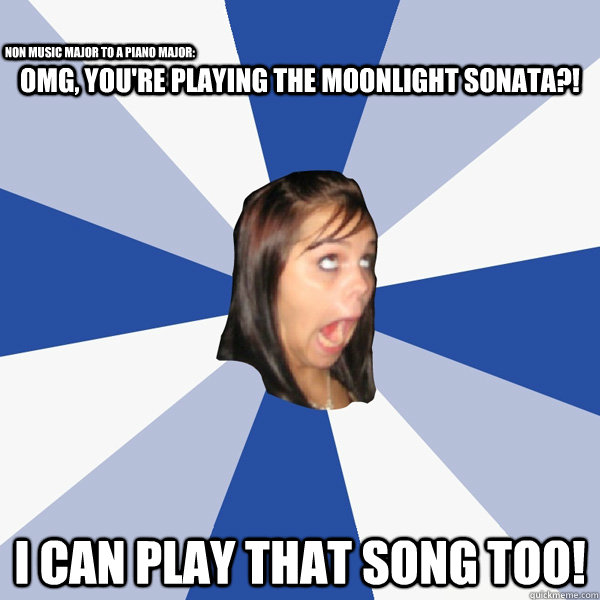 omg, you're playing the moonlight sonata?! i can play that song too! non music major to a piano major: - omg, you're playing the moonlight sonata?! i can play that song too! non music major to a piano major:  Annoying Facebook Girl