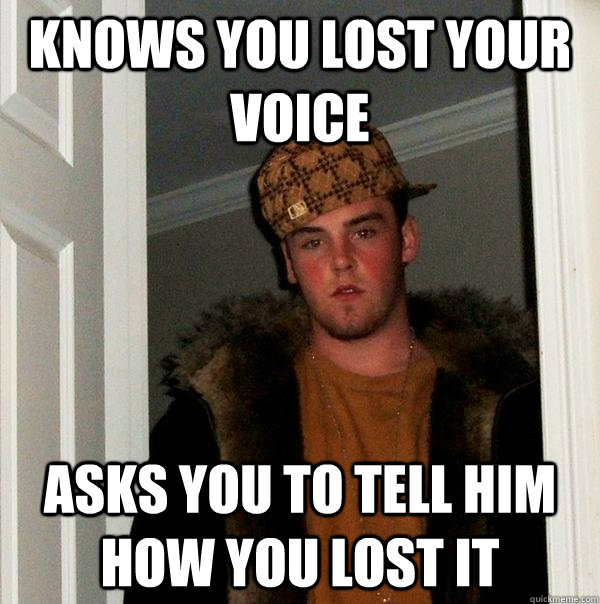 Knows you lost your voice asks you to tell him how you lost it  Scumbag Steve