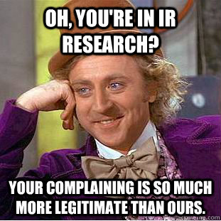 Oh, you're in IR Research? Your complaining is so much more legitimate than ours.  Creepy Wonka