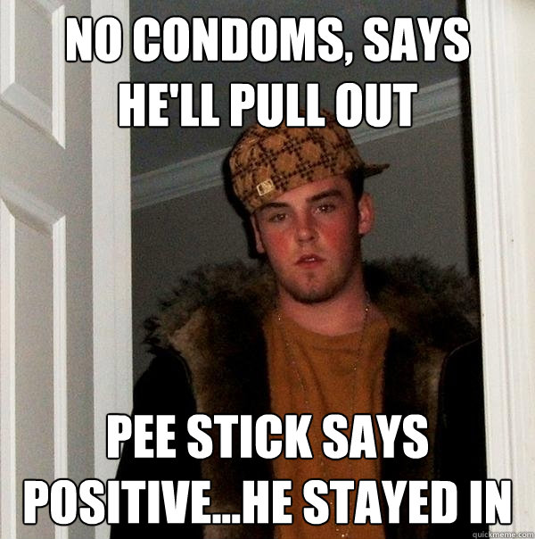 No condoms, says he'll pull out Pee stick says positive...he stayed in  Scumbag Steve