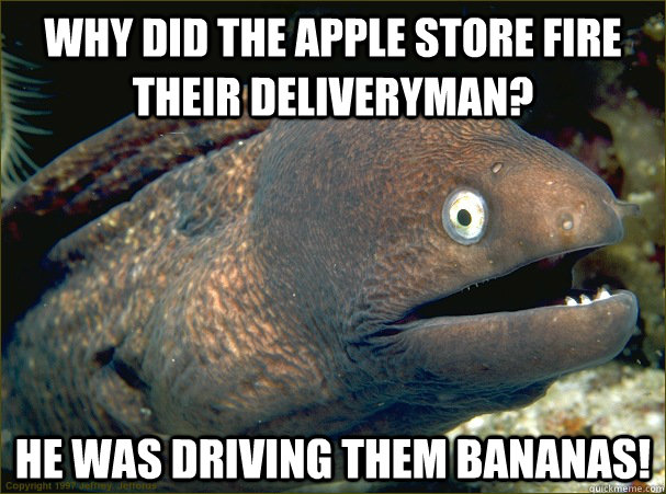 Why did the apple store fire their deliveryman? he was driving them bananas! - Why did the apple store fire their deliveryman? he was driving them bananas!  Bad Joke Eel