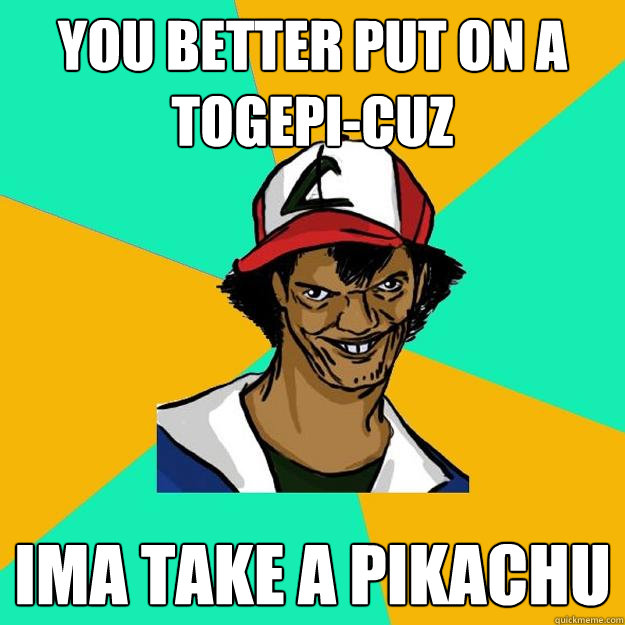 You better put on a togepi-cuz ima take a pikachu  Ash Pedreiro