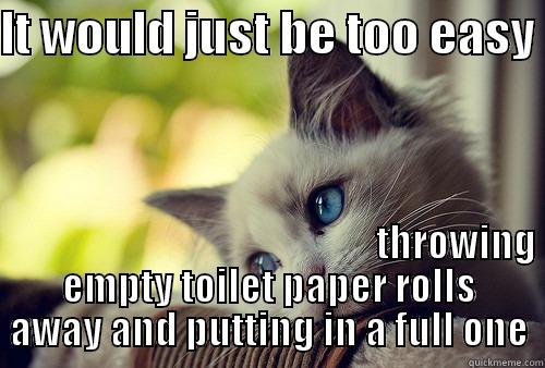 Empty toilet paper rolls on the toilet - IT WOULD JUST BE TOO EASY                                                                                                        THROWING EMPTY TOILET PAPER ROLLS AWAY AND PUTTING IN A FULL ONE First World Problems Cat