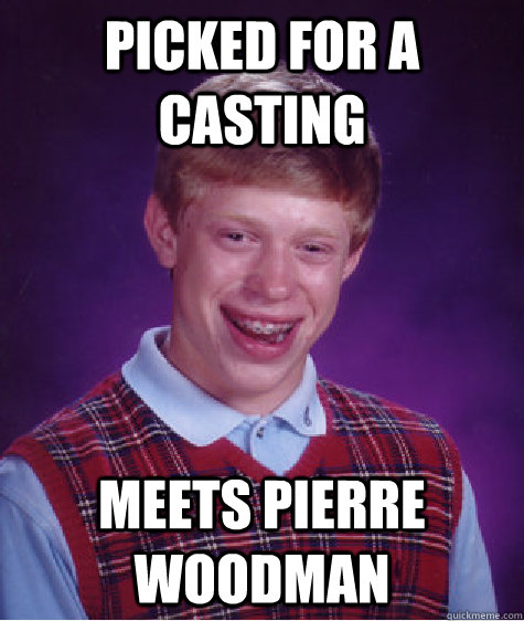 picked for a casting meets pierre woodman  Bad Luck Brian