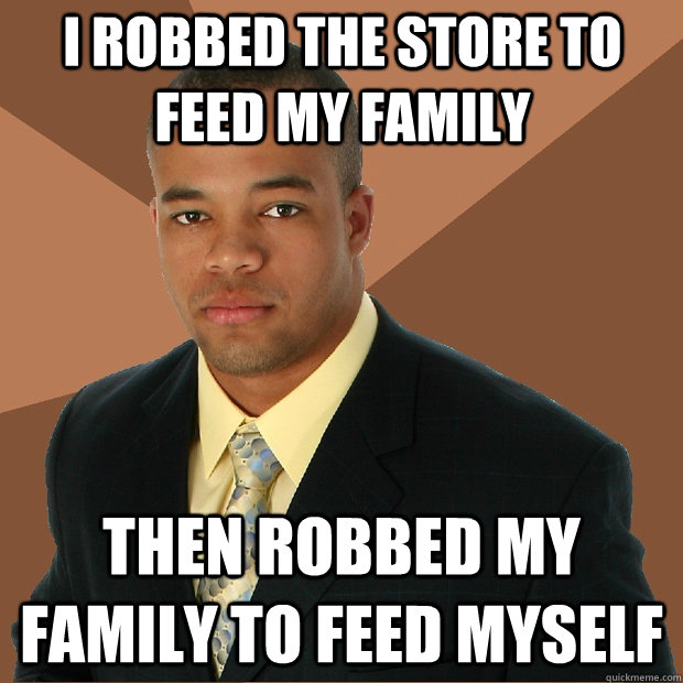 I Robbed the store to feed my family Then Robbed my family to feed myself  Successful Black Man