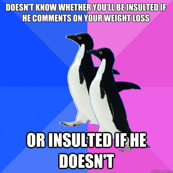 Doesn't know whether you'll be insulted if he comments on your weight loss or insulted if he doesn't  Socially Awkward Couple